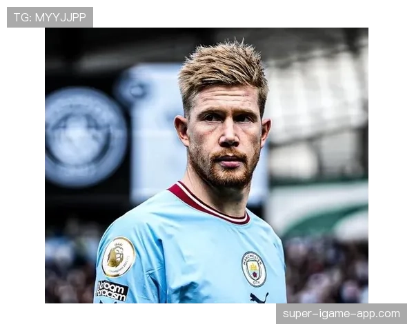 德布劳内关键比赛决定力解析：是否具备顶级巨星水准